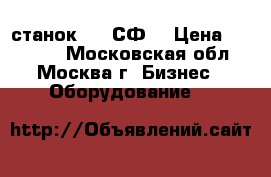 станок 676 СФ  › Цена ­ 70 000 - Московская обл., Москва г. Бизнес » Оборудование   